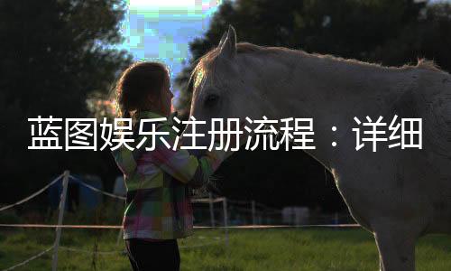蓝图娱乐注册流程:详细步骤与常见问题解答