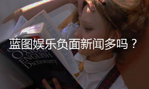 蓝图娱乐负面新闻多吗？深度解析其真实口碑与玩家反馈