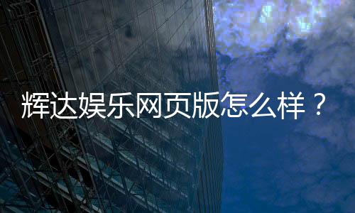 辉达娱乐网页版怎么样?资深玩家带你全面评测体验
