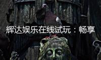 辉达娱乐在线试玩:畅享顶级电子游艺的试玩体验