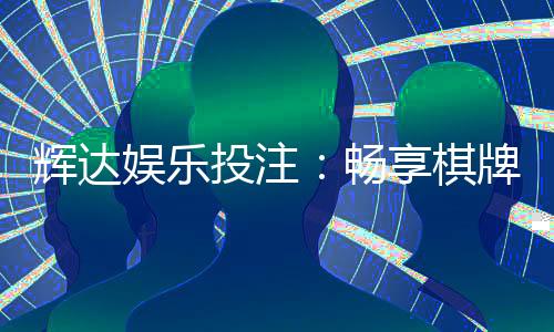 辉达娱乐投注:畅享棋牌电游的极致投注体验