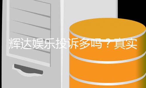 辉达娱乐投诉多吗?真实玩家体验与投诉问题深度解析