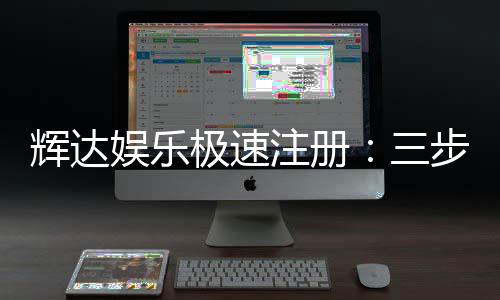 辉达娱乐极速注册:三步完成极速开户畅享百款游戏