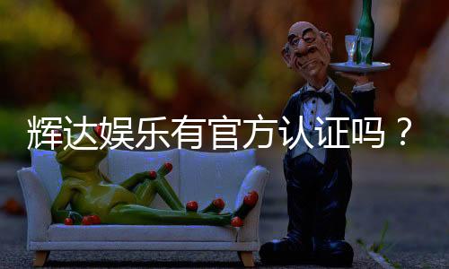 辉达娱乐有官方认证吗?深度解析其资质与安全性