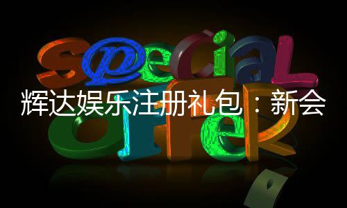 辉达娱乐注册礼包：新会员专享豪礼及领取攻略