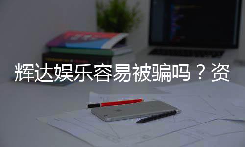 辉达娱乐容易被骗吗？资深玩家揭秘防骗技巧与平台安全性