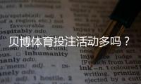贝博体育投注活动多吗？优惠类型、促销频率与参与攻略全解析