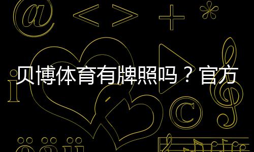 贝博体育有牌照吗?官方资质真相与快速核查方法