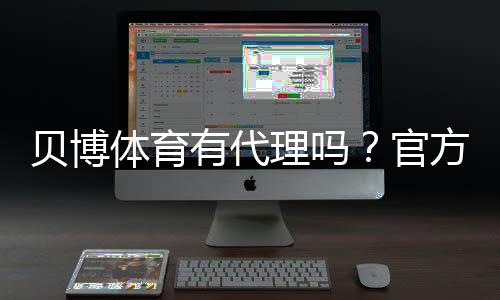 贝博体育有代理吗?官方代理情况、如何辨别真伪与防骗攻略