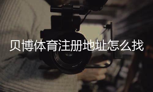 贝博体育注册地址怎么找？官方入口、注册流程与安全注意事项