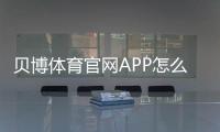 贝博体育官网APP怎么用？新手下载、注册、充值与安全使用全攻略