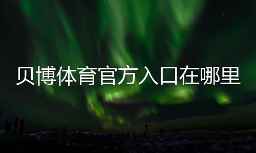 贝博体育官方入口在哪里?官网登录注册、下载安装与安全攻略