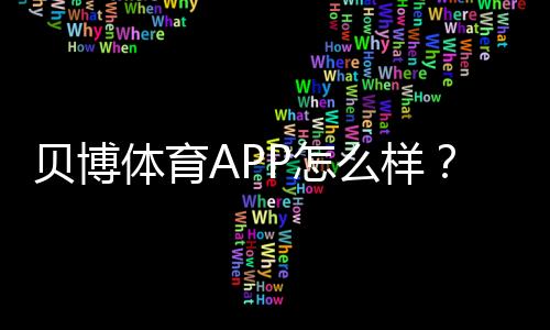 贝博体育APP怎么样?真实测评:下载、注册、充值、玩法与安全性全解析