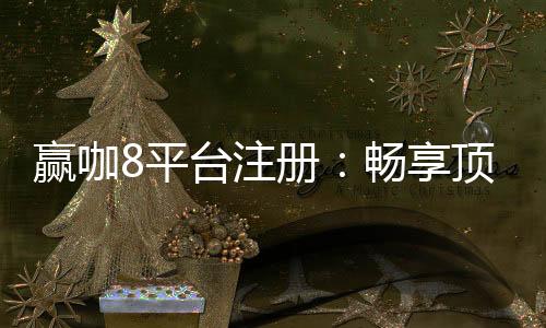 赢咖8平台注册:畅享顶级棋牌娱乐与高额返水优惠