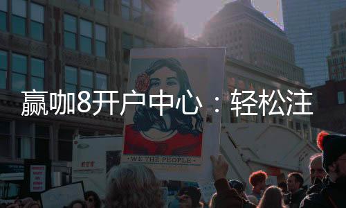 赢咖8开户中心:轻松注册享高额首存礼遇