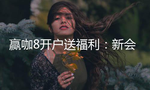 赢咖8开户送福利:新会员专享豪礼首存即赠888元