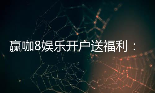 赢咖8娱乐开户送福利：新会员专享豪礼首存即送888元