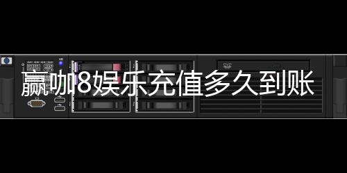 赢咖8娱乐充值多久到账?实测到账速度与充值技巧分享