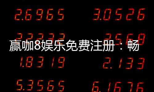 赢咖8娱乐免费注册:畅享顶级棋牌游戏与豪华礼金
