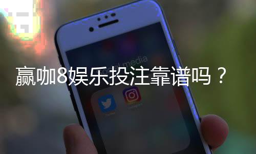 赢咖8娱乐投注靠谱吗？资深玩家实测平台安全性与赢利攻略