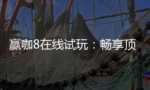 赢咖8在线试玩：畅享顶级电子游艺的试玩乐趣