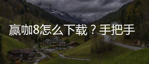 赢咖8怎么下载?手把手教你快速安装畅玩