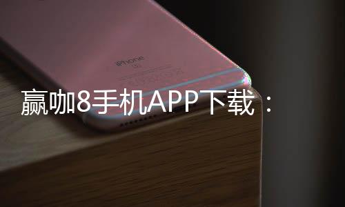 赢咖8手机APP下载:畅享顶级棋牌娱乐轻松赢取丰厚奖励