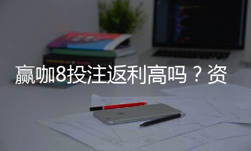 赢咖8投注返利高吗?资深玩家揭秘真实返利比例与技巧