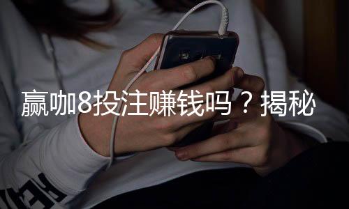 赢咖8投注赚钱吗?揭秘高胜率玩家的盈利秘诀