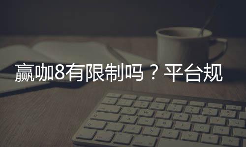赢咖8有限制吗?平台规则与玩法限制详解