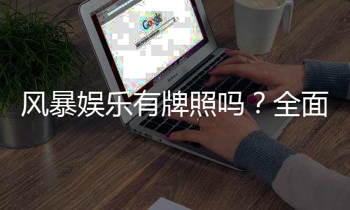风暴娱乐有牌照吗?全面解析其合法性与监管背景