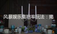 风暴娱乐高赔率玩法:揭秘高回报率的实战技巧与策略