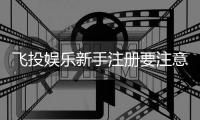 飞投娱乐新手注册要注意什么？5个关键步骤助你安全畅玩