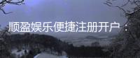 顺盈娱乐便捷注册开户：三步完成快速开户畅享棋牌电子游艺乐趣