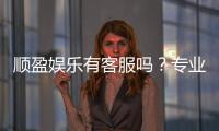 顺盈娱乐有客服吗？专业客服团队24小时在线解答