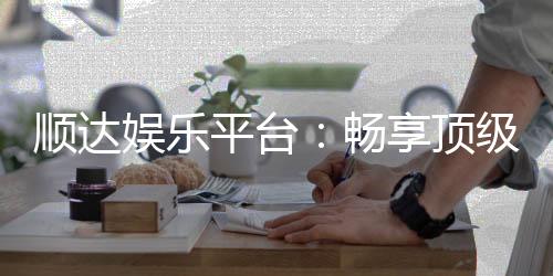 顺达娱乐平台：畅享顶级棋牌与电子游艺的豪华体验