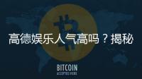 高德娱乐人气高吗？揭秘其火爆原因与玩家真实体验