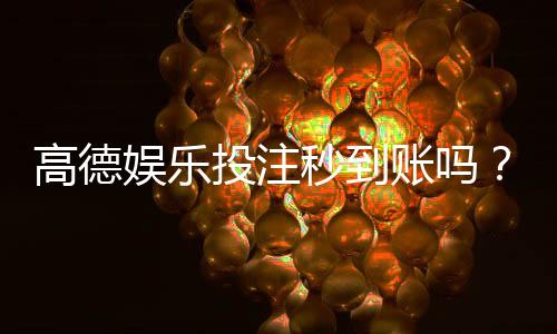 高德娱乐投注秒到账吗?实测到账速度与提款技巧分享