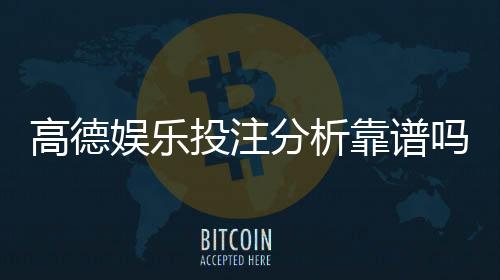 高德娱乐投注分析靠谱吗？深度评测其安全性与玩法优势
