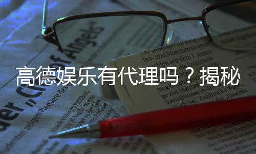 高德娱乐有代理吗?揭秘代理加盟条件与流程