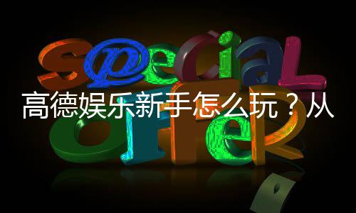 高德娱乐新手怎么玩?从注册到赢钱的完整攻略