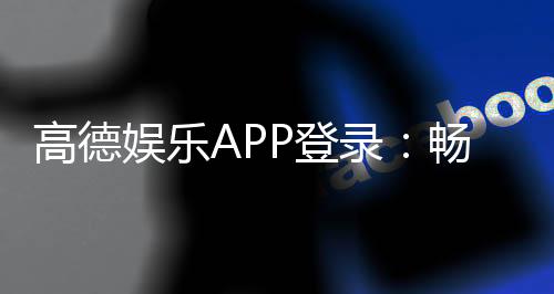 高德娱乐APP登录:畅享顶级棋牌电游的极致体验