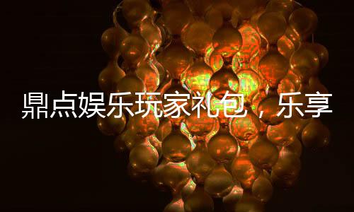 鼎点娱乐玩家礼包，乐享无限游戏乐趣
