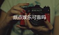 鼎点娱乐可靠吗