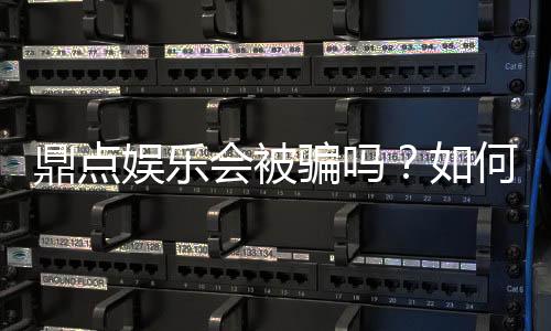 鼎点娱乐会被骗吗?如何识别正规平台?