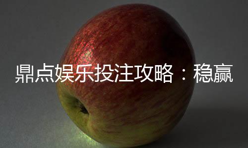 鼎点娱乐投注攻略：稳赢技巧与实战经验分享