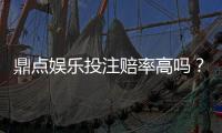鼎点娱乐投注赔率高吗？资深玩家揭秘高赔率实战技巧