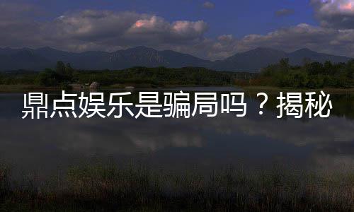 鼎点娱乐是骗局吗？揭秘真相