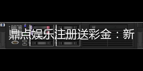 鼎点娱乐注册送彩金:新人豪礼首存即送8888元彩金