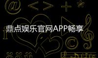 鼎点娱乐官网APP畅享精彩游戏体验！